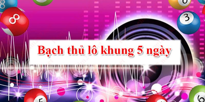 Tìm hiểu chung về bạch thủ lô khung 5 ngày